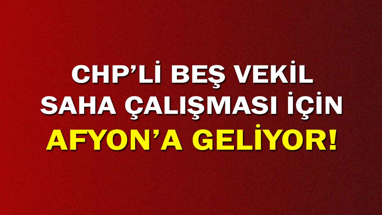 CHP'li beş vekil saha çalışması için Afyon'a geliyor!